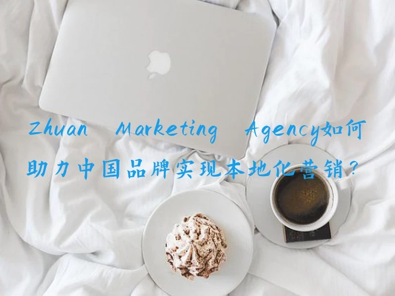 Zhuan Marketing Agency如何助力中国品牌实现本地化营销？